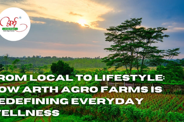 From Local to Lifestyle: How Arth Agro Farms Is Redefining Everyday Wellness