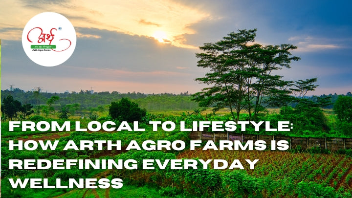 From Local to Lifestyle: How Arth Agro Farms Is Redefining Everyday Wellness