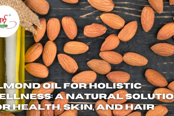 Almond Oil for Holistic Wellness: A Natural Solution for Health, Skin, and Hair
