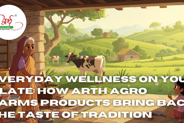 Everyday Wellness on Your Plate: How Arth Agro Farms Products Bring Back the Taste of Tradition