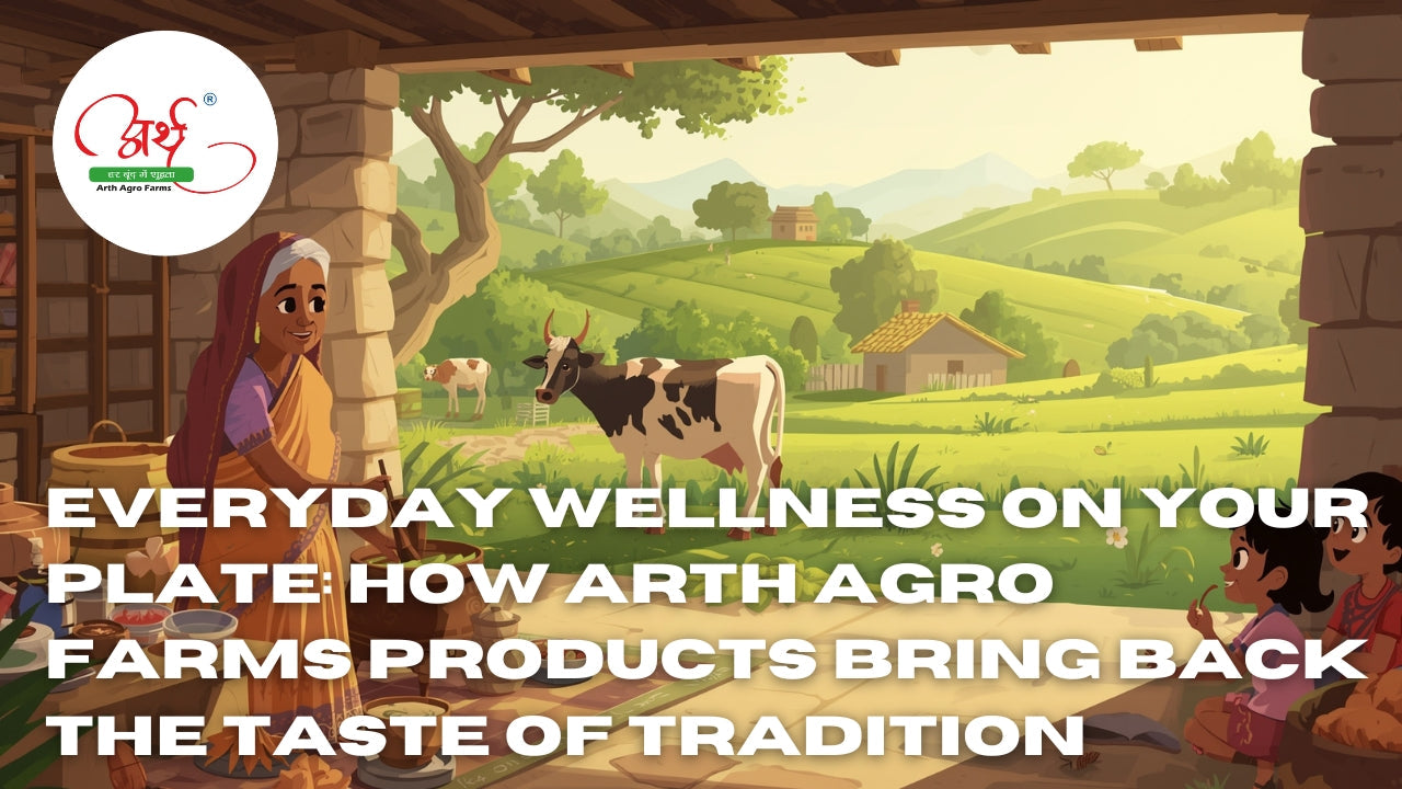 Everyday Wellness on Your Plate: How Arth Agro Farms Products Bring Back the Taste of Tradition